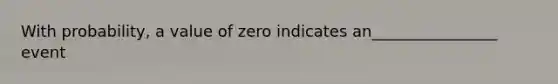 With probability, a value of zero indicates an________________ event