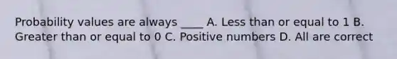 Probability values are always ____ A. Less than or equal to 1 B. Greater than or equal to 0 C. Positive numbers D. All are correct