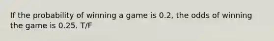 If the probability of winning a game is 0.2, the odds of winning the game is 0.25. T/F