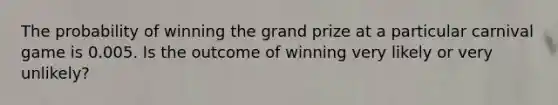 The probability of winning the grand prize at a particular carnival game is 0.005. Is the outcome of winning very likely or very unlikely?