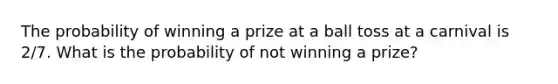 The probability of winning a prize at a ball toss at a carnival is 2/7. What is the probability of not winning a prize?