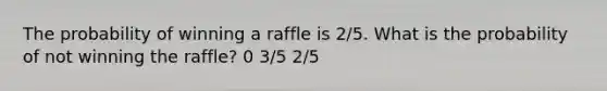 The probability of winning a raffle is 2/5. What is the probability of not winning the raffle? 0 3/5 2/5