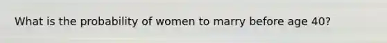 What is the probability of women to marry before age 40?