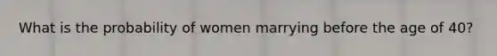 What is the probability of women marrying before the age of 40?