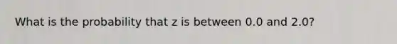 What is the probability that z is between 0.0 and 2.0?