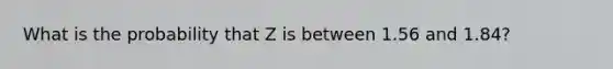 What is the probability that Z is between 1.56 and 1.84?