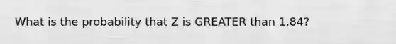 What is the probability that Z is GREATER than 1.84?