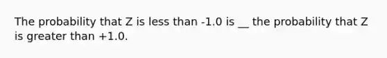 The probability that Z is <a href='https://www.questionai.com/knowledge/k7BtlYpAMX-less-than' class='anchor-knowledge'>less than</a> -1.0 is __ the probability that Z is <a href='https://www.questionai.com/knowledge/ktgHnBD4o3-greater-than' class='anchor-knowledge'>greater than</a> +1.0.