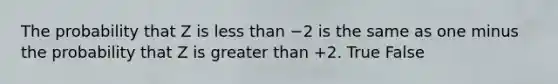 The probability that Z is less than −2 is the same as one minus the probability that Z is greater than +2. True False