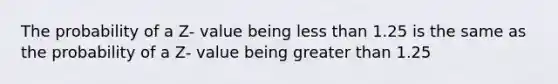 The probability of a Z- value being less than 1.25 is the same as the probability of a Z- value being greater than 1.25