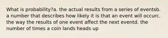 What is probability?a. the actual results from a series of eventsb. a number that describes how likely it is that an event will occurc. the way the results of one event affect the next eventd. the number of times a coin lands heads up