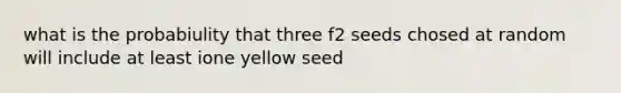 what is the probabiulity that three f2 seeds chosed at random will include at least ione yellow seed