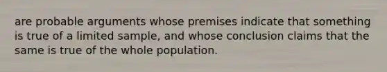 are probable arguments whose premises indicate that something is true of a limited sample, and whose conclusion claims that the same is true of the whole population.