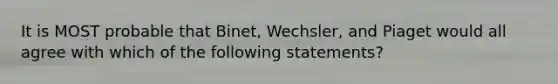 It is MOST probable that Binet, Wechsler, and Piaget would all agree with which of the following statements?