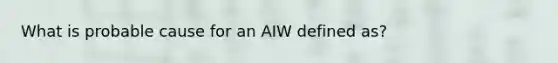 What is probable cause for an AIW defined as?