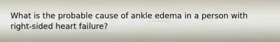 What is the probable cause of ankle edema in a person with right-sided heart failure?