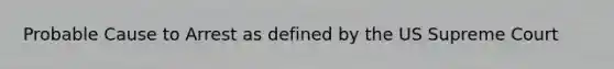 Probable Cause to Arrest as defined by the US Supreme Court