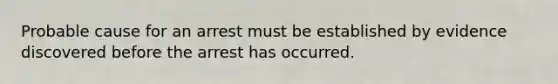 Probable cause for an arrest must be established by evidence discovered before the arrest has occurred.