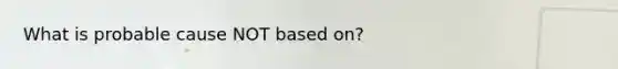 What is probable cause NOT based on?