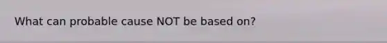 What can probable cause NOT be based on?