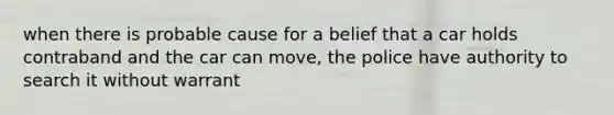 when there is probable cause for a belief that a car holds contraband and the car can move, the police have authority to search it without warrant