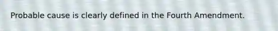 Probable cause is clearly defined in the Fourth Amendment.