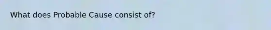 What does Probable Cause consist of?