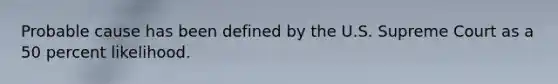 Probable cause has been defined by the U.S. Supreme Court as a 50 percent likelihood.