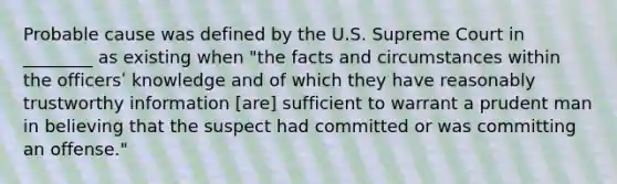 Probable cause was defined by the U.S. Supreme Court in ________ as existing when "the facts and circumstances within the officersʹ knowledge and of which they have reasonably trustworthy information [are] sufficient to warrant a prudent man in believing that the suspect had committed or was committing an offense."