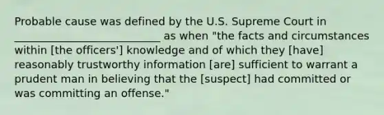 Probable cause was defined by the U.S. Supreme Court in ___________________________ as when "the facts and circumstances within [the officers'] knowledge and of which they [have] reasonably trustworthy information [are] sufficient to warrant a prudent man in believing that the [suspect] had committed or was committing an offense."