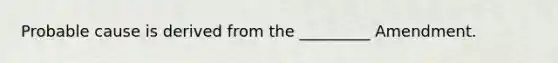 Probable cause is derived from the _________ Amendment.