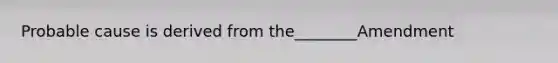 Probable cause is derived from the________Amendment