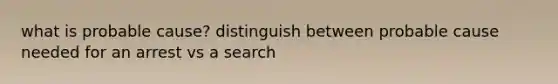 what is probable cause? distinguish between probable cause needed for an arrest vs a search