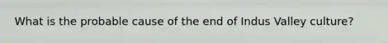What is the probable cause of the end of Indus Valley culture?