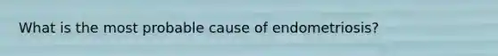 What is the most probable cause of endometriosis?