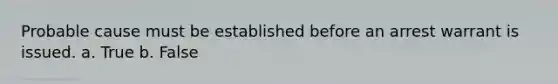 Probable cause must be established before an arrest warrant is issued. a. True b. False