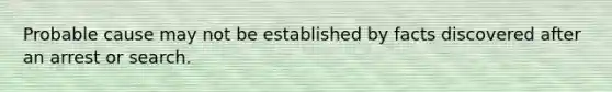 Probable cause may not be established by facts discovered after an arrest or search.