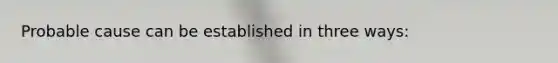 Probable cause can be established in three ways: