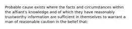 Probable cause exists where the facts and circumstances within the affiant's knowledge and of which they have reasonably trustworthy information are sufficient in themselves to warrant a man of reasonable caution in the belief that: