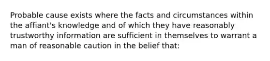 Probable cause exists where the facts and circumstances within the affiant's knowledge and of which they have reasonably trustworthy information are sufficient in themselves to warrant a man of reasonable caution in the belief that: