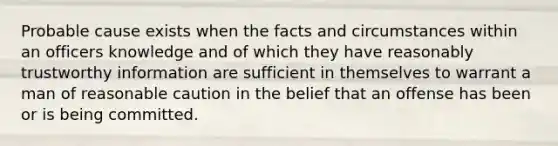 Probable cause exists when the facts and circumstances within an officers knowledge and of which they have reasonably trustworthy information are sufficient in themselves to warrant a man of reasonable caution in the belief that an offense has been or is being committed.