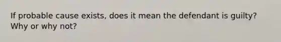 If probable cause exists, does it mean the defendant is guilty? Why or why not?