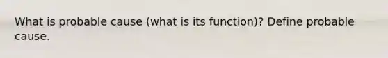 What is probable cause (what is its function)? Define probable cause.