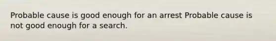 Probable cause is good enough for an arrest Probable cause is not good enough for a search.