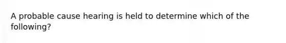 A probable cause hearing is held to determine which of the following?