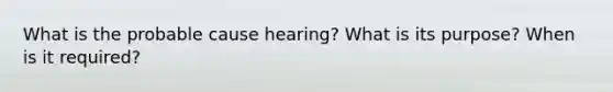 What is the probable cause hearing? What is its purpose? When is it required?