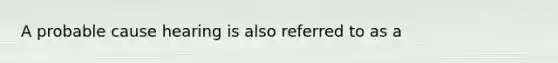 A probable cause hearing is also referred to as a