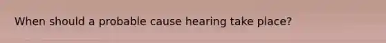 When should a probable cause hearing take place?