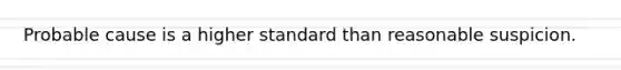 Probable cause is a higher standard than reasonable suspicion.