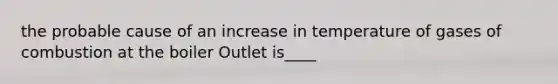 the probable cause of an increase in temperature of gases of combustion at the boiler Outlet is____